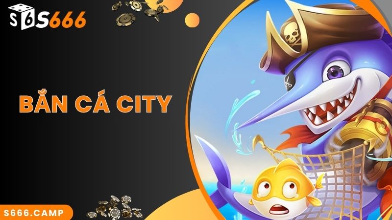 Bắn Cá City - Game Săn Cá Đỉnh Cao Top Đầu Tại S666