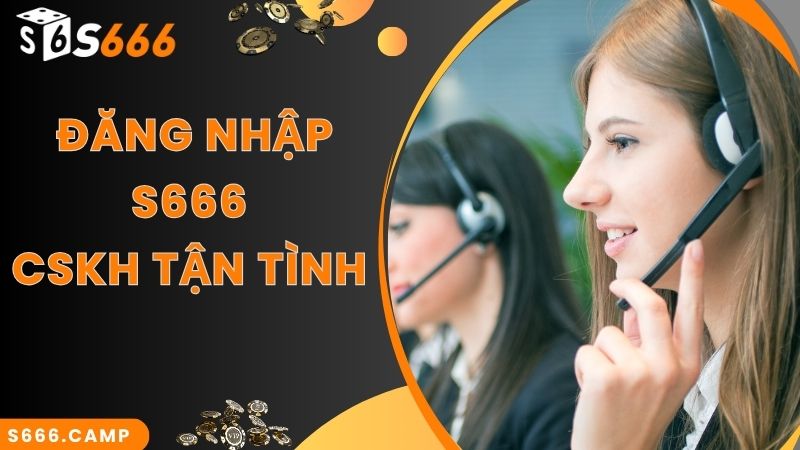 CSKH chu đáo, tận tâm khi thực hiện S666 đăng nhập 