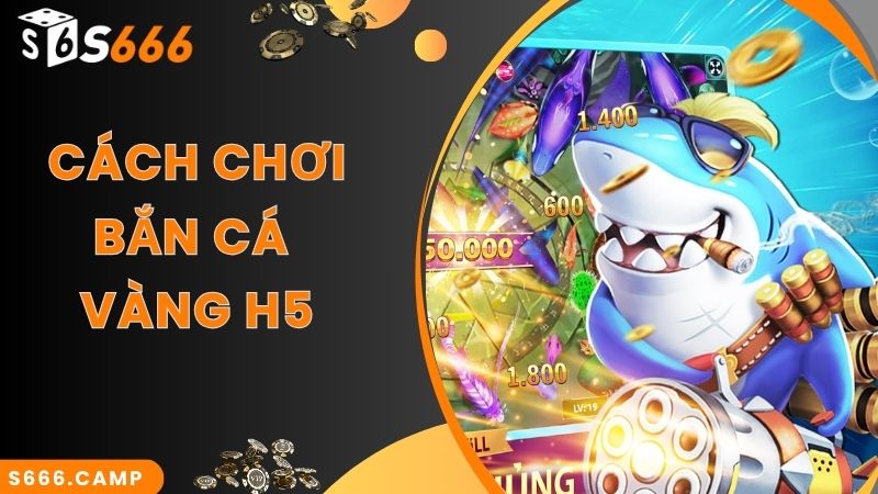 Cách chơi đơn giản trong game bắn cá vàng H5