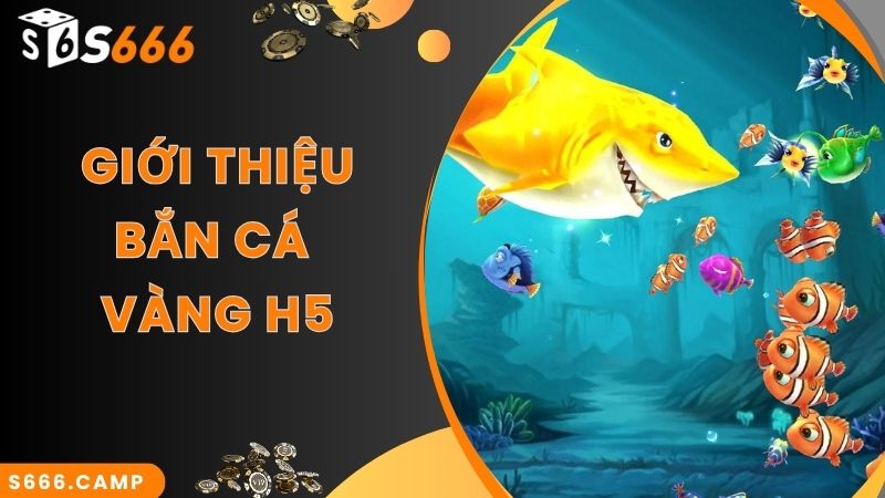 Khái quát giới thiệu về game bắn cá vàng H5