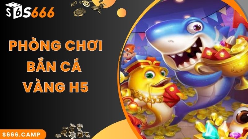 Phòng chơi đa dạng, hấp dẫn trong bắn cá vàng H5