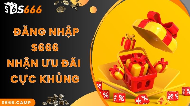 Ưu đãi, khuyến mãi khủng khi thực hiện S666 đăng nhập